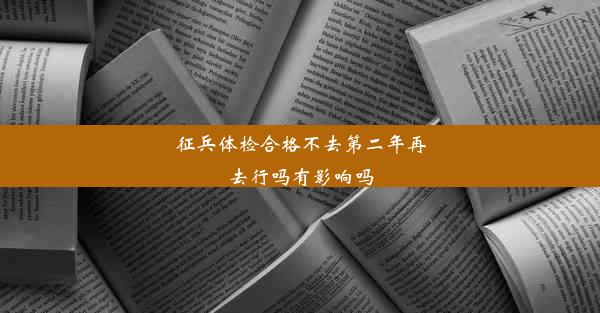 征兵体检合格不去第二年再去行吗有影响吗