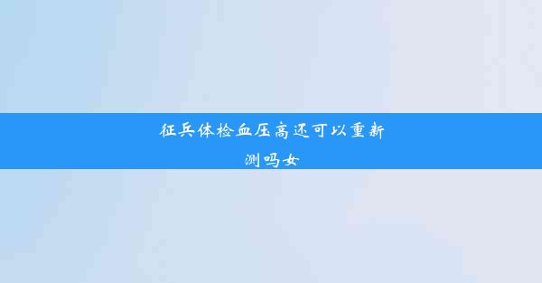 征兵体检血压高还可以重新测吗女