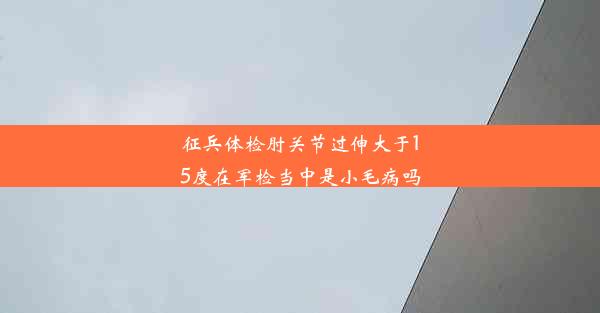 征兵体检肘关节过伸大于15度在军检当中是小毛病吗