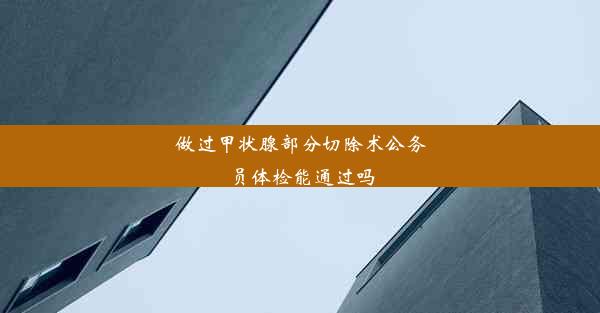 做过甲状腺部分切除术公务员体检能通过吗