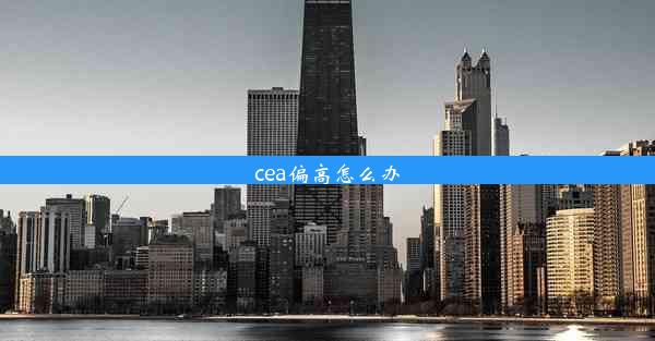 <b>cea偏高怎么办</b>