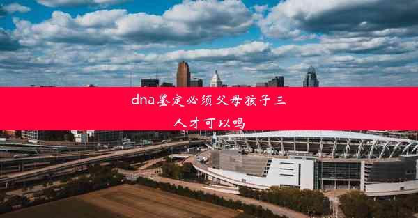 dna鉴定必须父母孩子三人才可以吗