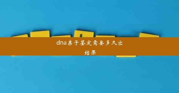 dna亲子鉴定需要多久出结果