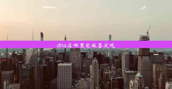 dna在哪里能做鉴定呢