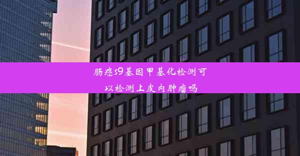 肠癌s9基因甲基化检测可以检测上皮内肿瘤吗