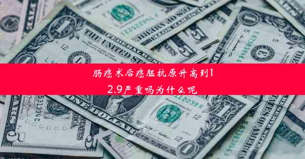 肠癌术后癌胚抗原升高到12.9严重吗为什么呢