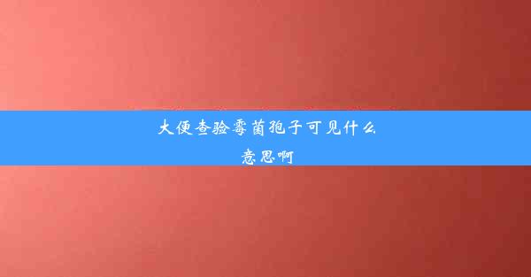 大便查验霉菌孢子可见什么意思啊