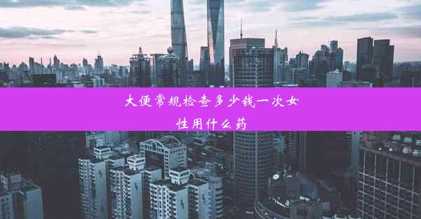 大便常规检查多少钱一次女性用什么药