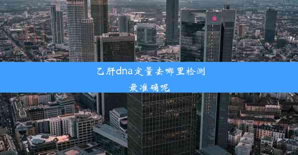 乙肝dna定量去哪里检测最准确呢