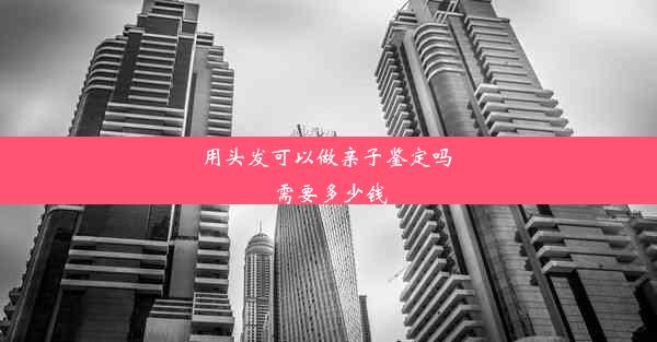 用头发可以做亲子鉴定吗 需要多少钱