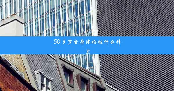 50多岁全身体检挂什么科室