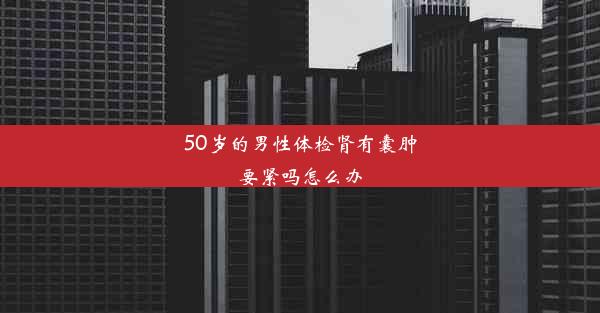 50岁的男性体检肾有囊肿要紧吗怎么办