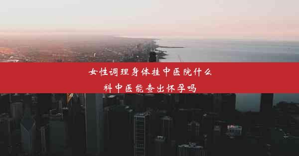 女性调理身体挂中医院什么科中医能查出怀孕吗