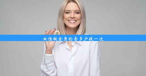 <b>女性做全身检查多少钱一次</b>