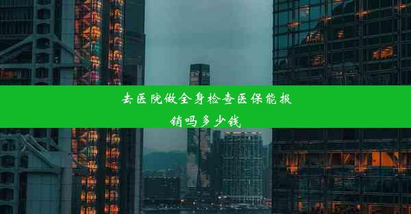 去医院做全身检查医保能报销吗多少钱