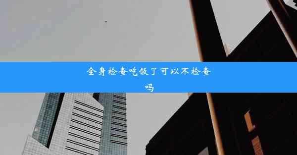 全身检查吃饭了可以不检查吗