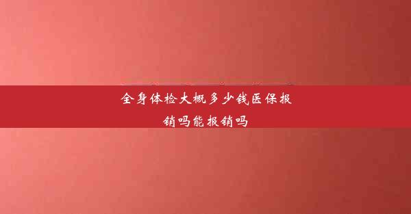 全身体检大概多少钱医保报销吗能报销吗