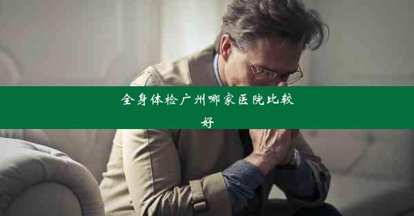 全身体检广州哪家医院比较好