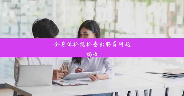 <b>全身体检能检查出肠胃问题吗女</b>