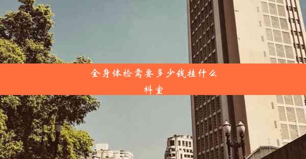 全身体检需要多少钱挂什么科室