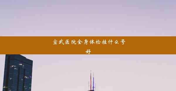 宣武医院全身体检挂什么号好