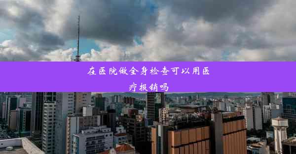 在医院做全身检查可以用医疗报销吗