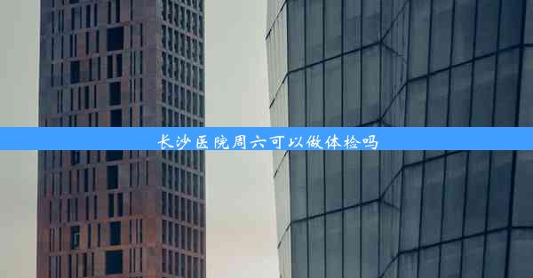 长沙医院周六可以做体检吗