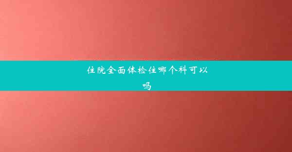 住院全面体检住哪个科可以吗