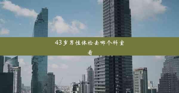 43岁男性体检去哪个科室看