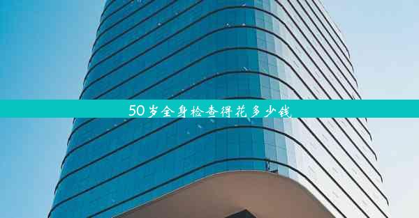 50岁全身检查得花多少钱