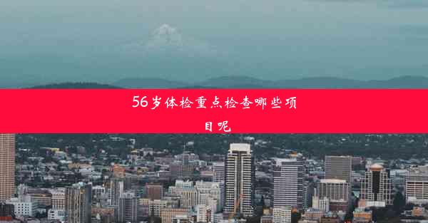 56岁体检重点检查哪些项目呢