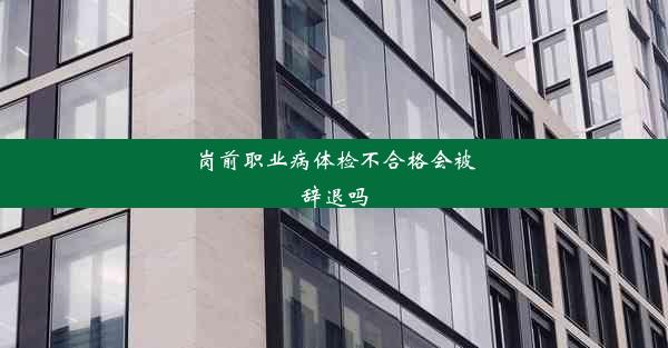 岗前职业病体检不合格会被辞退吗