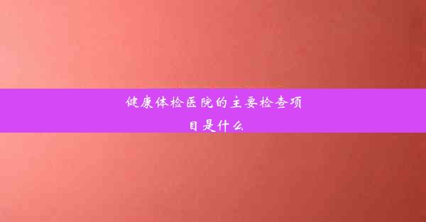 健康体检医院的主要检查项目是什么