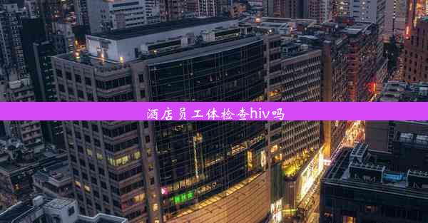 <b>酒店员工体检查hiv吗</b>