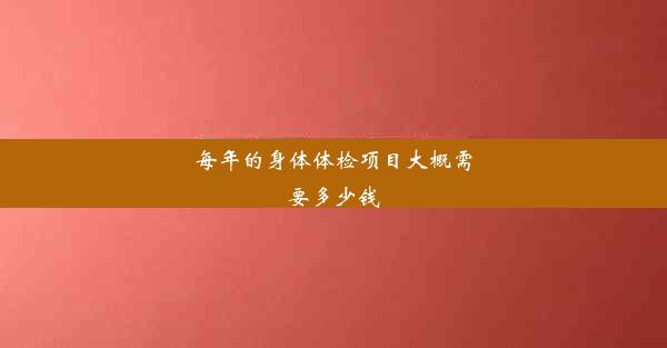 每年的身体体检项目大概需要多少钱