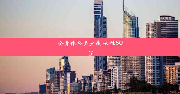 <b>全身体检多少钱 女性50岁</b>