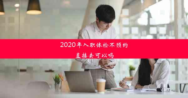 2020年入职体检不预约直接去可以吗