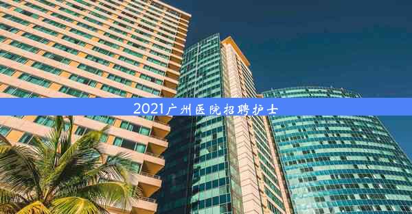 <b>2021广州医院招聘护士</b>