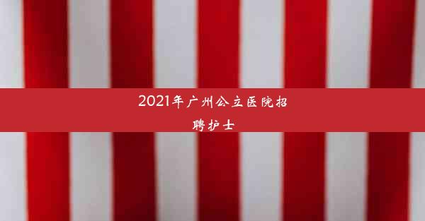 2021年广州公立医院招聘护士