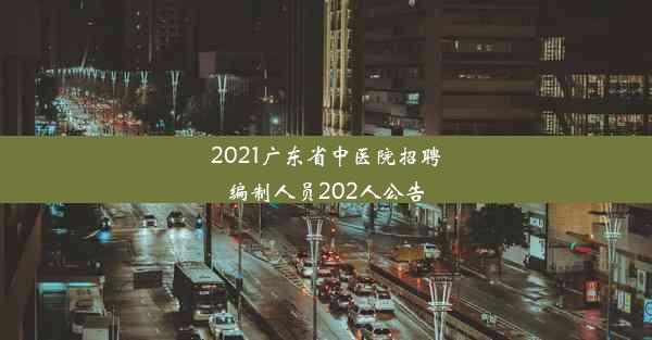 2021广东省中医院招聘编制人员202人公告