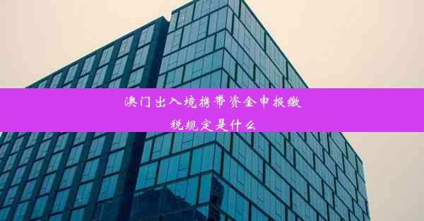 澳门出入境携带资金申报缴税规定是什么