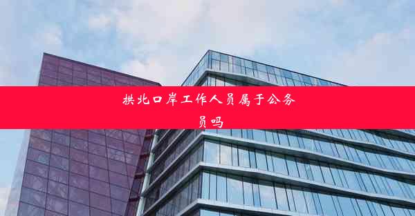 拱北口岸工作人员属于公务员吗