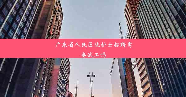 广东省人民医院护士招聘需要试工吗