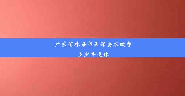 广东省珠海市医保要求缴费多少年退休