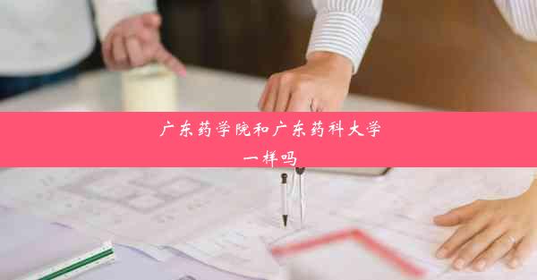 广东药学院和广东药科大学一样吗