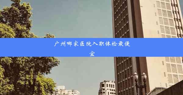 广州哪家医院入职体检最便宜