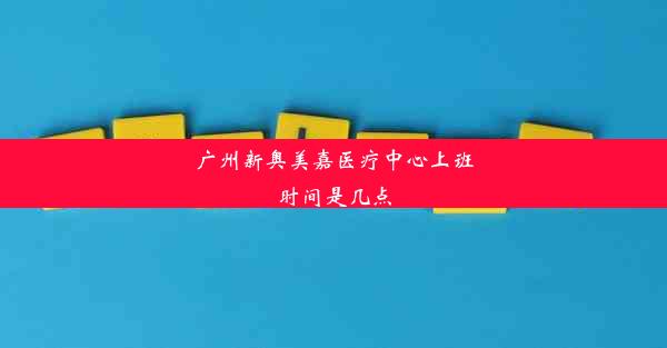 广州新奥美嘉医疗中心上班时间是几点