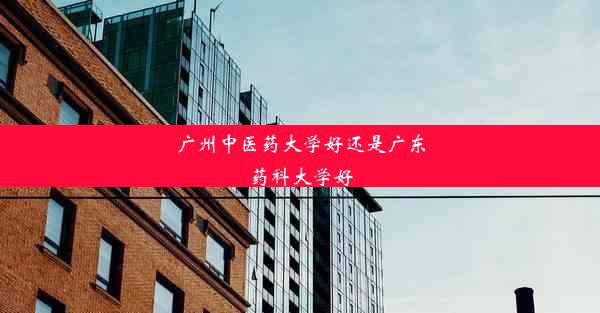 广州中医药大学好还是广东药科大学好