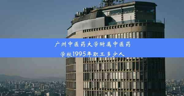 广州中医药大学附属中医药学校1995年职工多少人