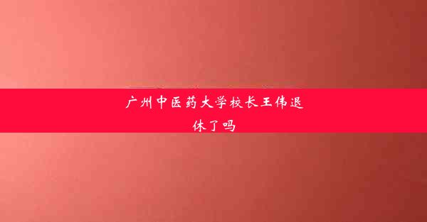 广州中医药大学校长王伟退休了吗